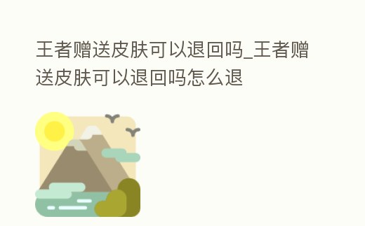 王者贈送皮膚可以退回嗎_王者贈送皮膚可以退回嗎怎么退