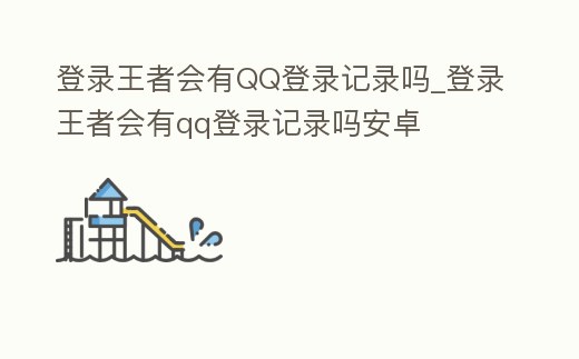 登錄王者會有QQ登錄記錄嗎_登錄王者會有qq登錄記錄嗎安卓