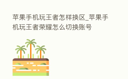 蘋果手機玩王者怎樣換區_蘋果手機玩王者榮耀怎么切換賬號