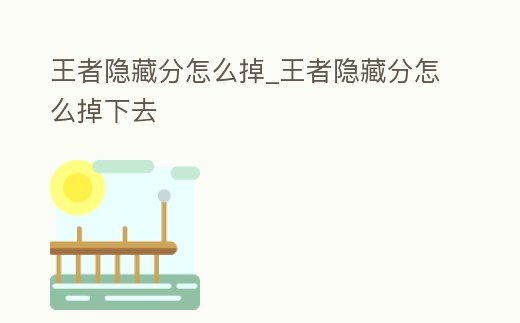 王者隱藏分怎么掉_王者隱藏分怎么掉下去