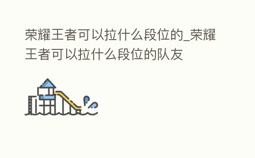 榮耀王者可以拉什么段位的_榮耀王者可以拉什么段位的隊(duì)友