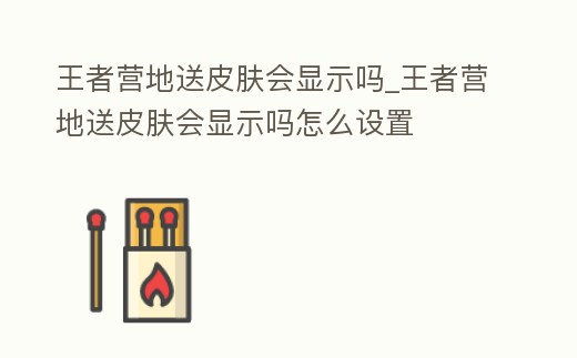 王者營地送皮膚會顯示嗎_王者營地送皮膚會顯示嗎怎么設置