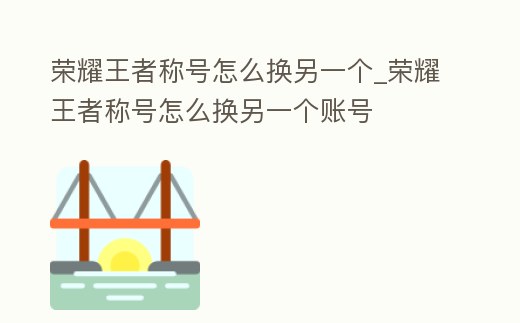榮耀王者稱號怎么換另一個_榮耀王者稱號怎么換另一個賬號