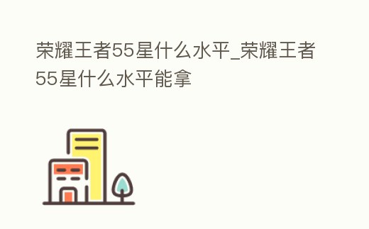 榮耀王者55星什么水平_榮耀王者55星什么水平能拿