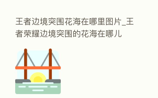 王者邊境突圍花海在哪里圖片_王者榮耀邊境突圍的花海在哪兒