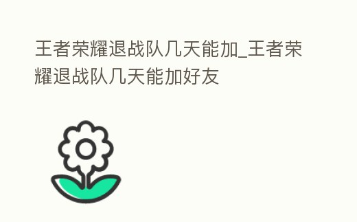 王者榮耀退戰隊幾天能加_王者榮耀退戰隊幾天能加好友