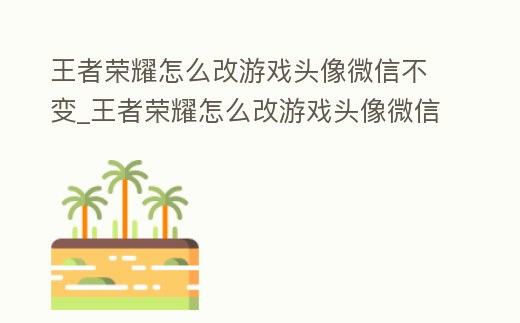 王者榮耀怎么改游戲頭像微信不變_王者榮耀怎么改游戲頭像微信不變的