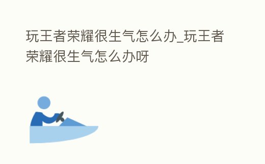 玩王者榮耀很生氣怎么辦_玩王者榮耀很生氣怎么辦呀