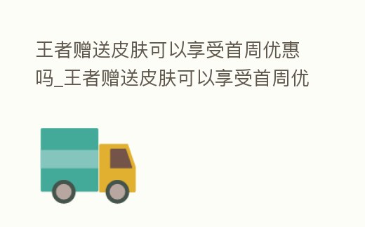 王者贈送皮膚可以享受首周優惠嗎_王者贈送皮膚可以享受首周優惠嗎