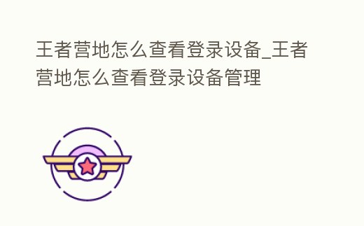 王者營地怎么查看登錄設備_王者營地怎么查看登錄設備管理