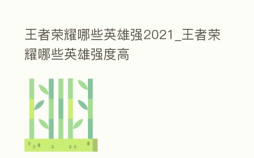 王者榮耀哪些英雄強2021_王者榮耀哪些英雄強度高
