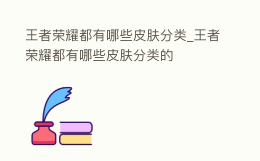 王者榮耀都有哪些皮膚分類_王者榮耀都有哪些皮膚分類的