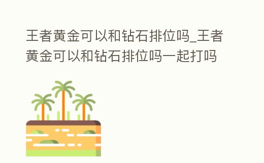 王者黃金可以和鉆石排位嗎_王者黃金可以和鉆石排位嗎一起打嗎