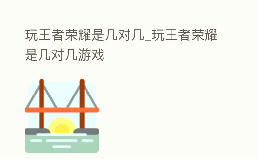 玩王者榮耀是幾對幾_玩王者榮耀是幾對幾游戲