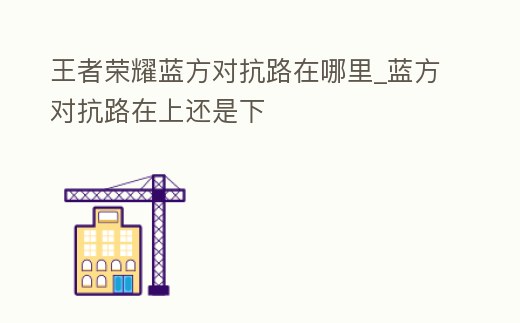 王者榮耀藍方對抗路在哪里_藍方對抗路在上還是下