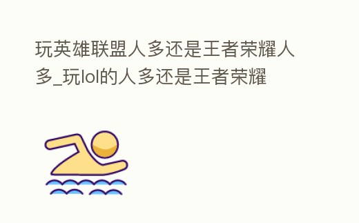 玩英雄聯(lián)盟人多還是王者榮耀人多_玩lol的人多還是王者榮耀