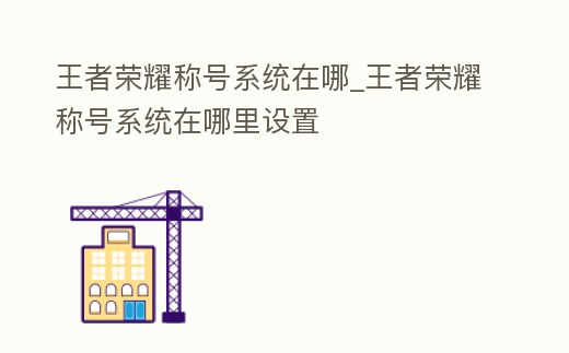 王者榮耀稱號系統在哪_王者榮耀稱號系統在哪里設置