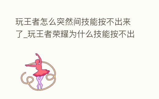 玩王者怎么突然間技能按不出來了_玩王者榮耀為什么技能按不出來