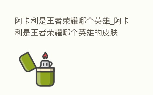 阿卡利是王者榮耀哪個英雄_阿卡利是王者榮耀哪個英雄的皮膚