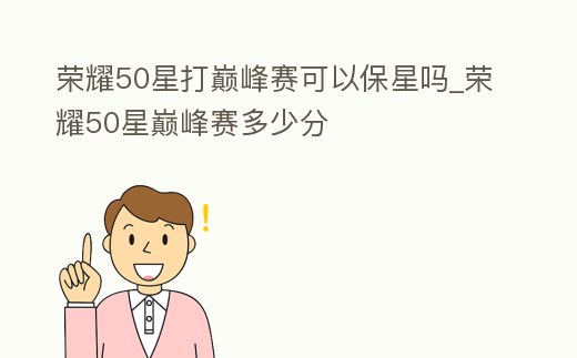 榮耀50星打巔峰賽可以保星嗎_榮耀50星巔峰賽多少分