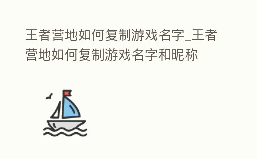 王者營地如何復制游戲名字_王者營地如何復制游戲名字和昵稱
