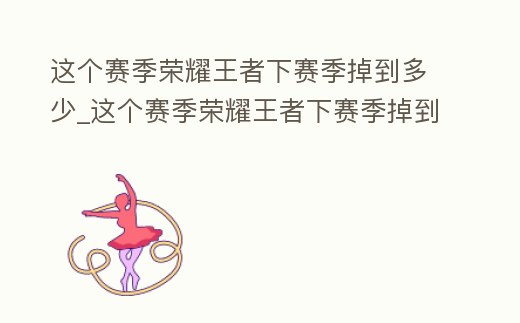 這個賽季榮耀王者下賽季掉到多少_這個賽季榮耀王者下賽季掉到多少段