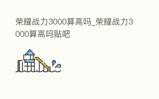 榮耀戰力3000算高嗎_榮耀戰力3000算高嗎貼吧