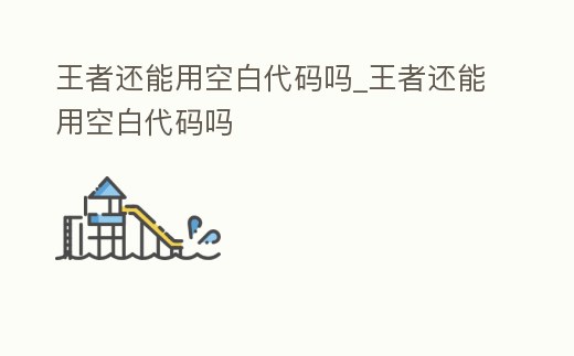 王者還能用空白代碼嗎_王者還能用空白代碼嗎