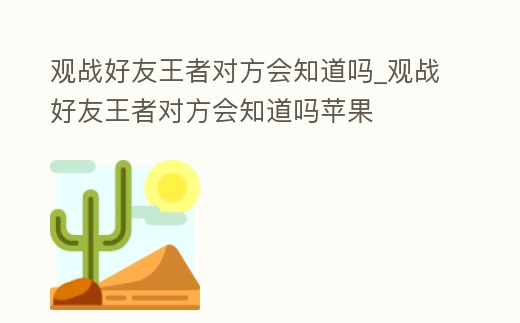 觀戰(zhàn)好友王者對(duì)方會(huì)知道嗎_觀戰(zhàn)好友王者對(duì)方會(huì)知道嗎蘋(píng)果