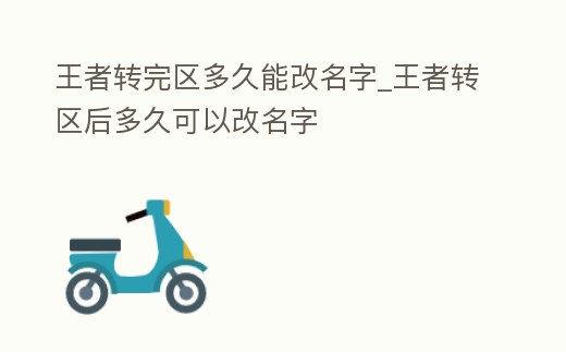 王者轉完區多久能改名字_王者轉區后多久可以改名字