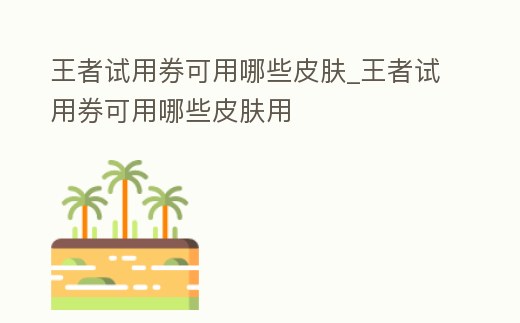 王者試用券可用哪些皮膚_王者試用券可用哪些皮膚用