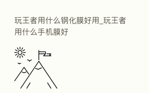玩王者用什么鋼化膜好用_玩王者用什么手機(jī)膜好