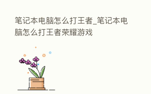 筆記本電腦怎么打王者_筆記本電腦怎么打王者榮耀游戲