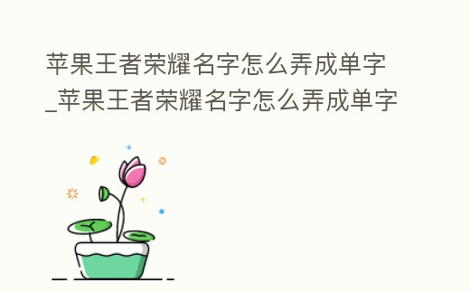 蘋果王者榮耀名字怎么弄成單字_蘋果王者榮耀名字怎么弄成單字ID