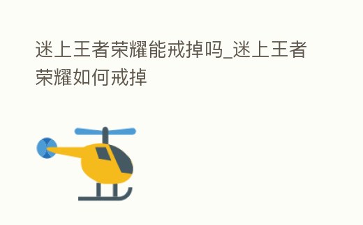 迷上王者榮耀能戒掉嗎_迷上王者榮耀如何戒掉
