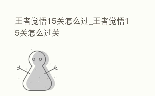 王者覺悟15關(guān)怎么過_王者覺悟15關(guān)怎么過關(guān)