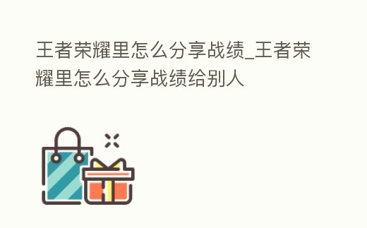 王者榮耀里怎么分享戰績_王者榮耀里怎么分享戰績給別人