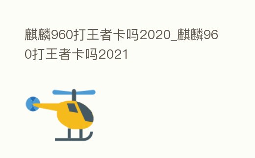 麒麟960打王者卡嗎2020_麒麟960打王者卡嗎2021
