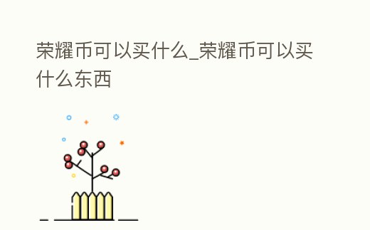 榮耀幣可以買什么_榮耀幣可以買什么東西