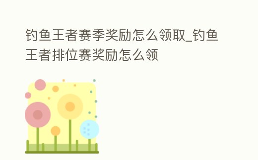 釣魚王者賽季獎(jiǎng)勵(lì)怎么領(lǐng)取_釣魚王者排位賽獎(jiǎng)勵(lì)怎么領(lǐng)