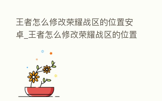 王者怎么修改榮耀戰區的位置安卓_王者怎么修改榮耀戰區的位置安卓版