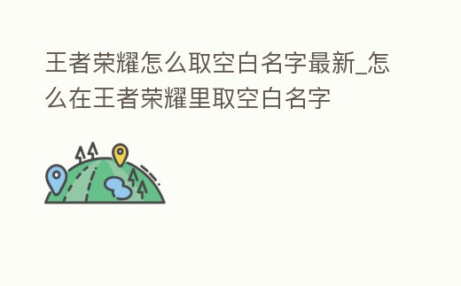 王者榮耀怎么取空白名字最新_怎么在王者榮耀里取空白名字