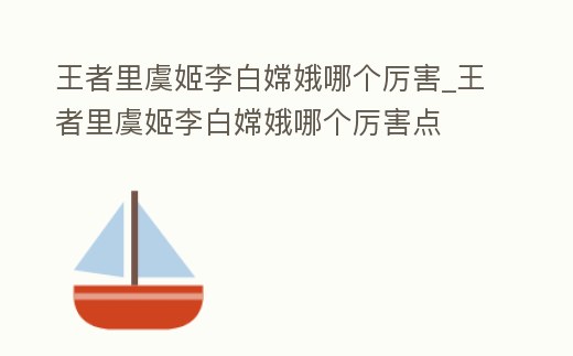 王者里虞姬李白嫦娥哪個厲害_王者里虞姬李白嫦娥哪個厲害點