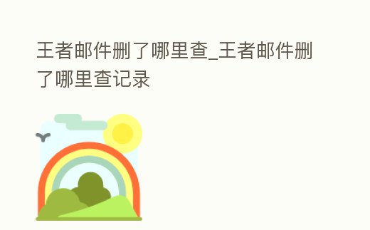 王者郵件刪了哪里查_王者郵件刪了哪里查記錄