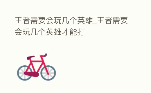 王者需要會玩幾個英雄_王者需要會玩幾個英雄才能打