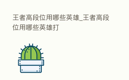王者高段位用哪些英雄_王者高段位用哪些英雄打