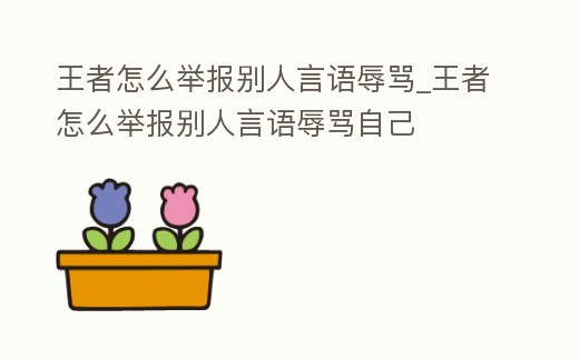 王者怎么舉報別人言語辱罵_王者怎么舉報別人言語辱罵自己