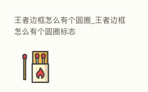 王者邊框怎么有個圓圈_王者邊框怎么有個圓圈標志