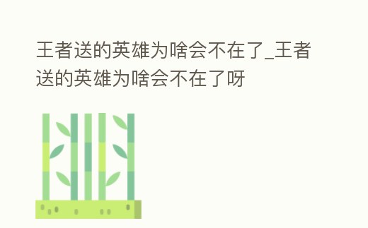 王者送的英雄為啥會不在了_王者送的英雄為啥會不在了呀