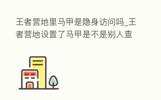 王者營地里馬甲是隱身訪問嗎_王者營地設置了馬甲是不是別人查看不到了